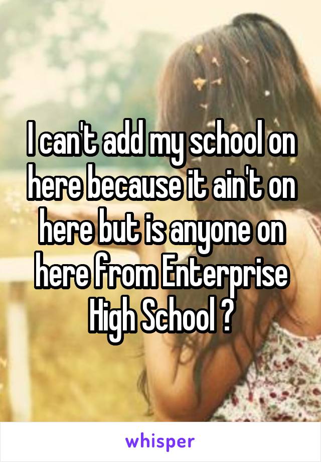 I can't add my school on here because it ain't on here but is anyone on here from Enterprise High School ?