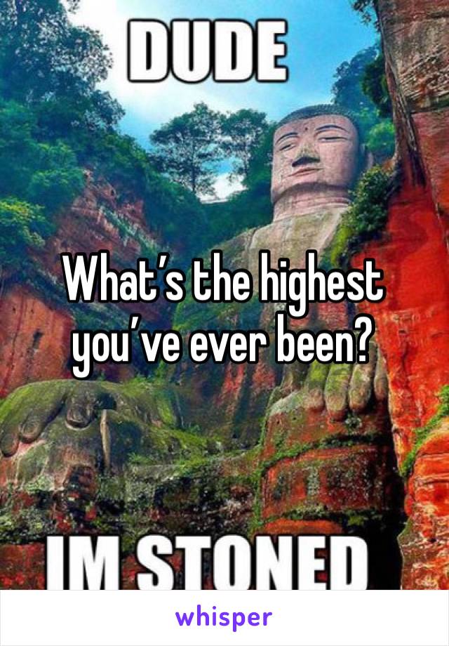 What’s the highest you’ve ever been?