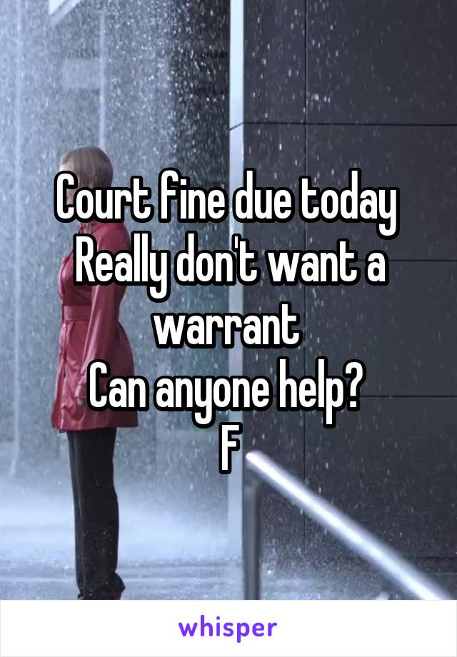 Court fine due today 
Really don't want a warrant 
Can anyone help? 
F