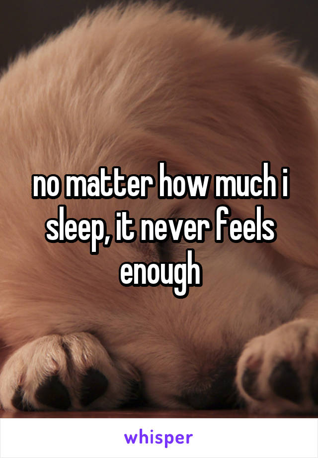 no matter how much i sleep, it never feels enough