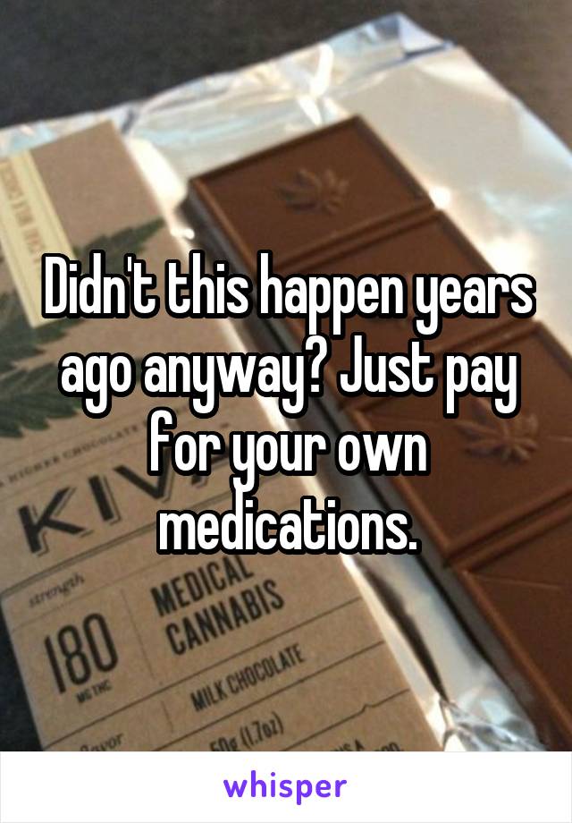 Didn't this happen years ago anyway? Just pay for your own medications.