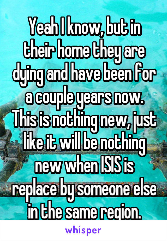 Yeah I know, but in their home they are dying and have been for a couple years now. This is nothing new, just like it will be nothing new when ISIS is replace by someone else in the same region.