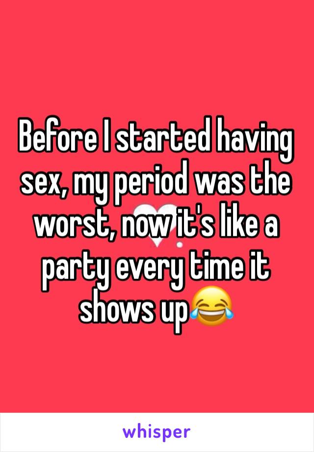 Before I started having sex, my period was the worst, now it's like a party every time it shows up😂