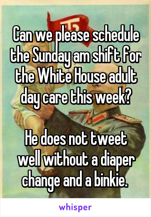 Can we please schedule the Sunday am shift for the White House adult day care this week?

He does not tweet well without a diaper change and a binkie. 