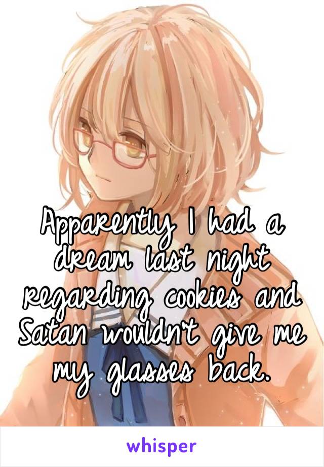 Apparently I had a dream last night regarding cookies and Satan wouldn’t give me my glasses back. 