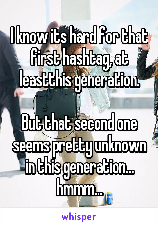 I know its hard for that first hashtag, at leastthis generation.

But that second one seems pretty unknown in this generation... hmmm...