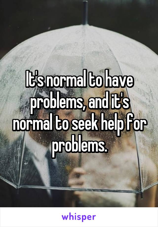 It's normal to have problems, and it's normal to seek help for problems.