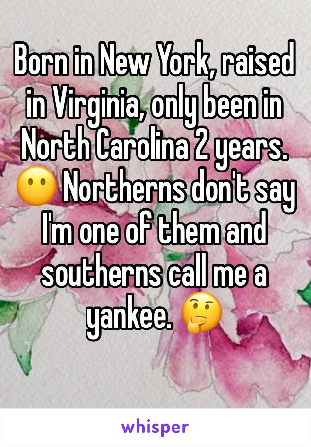 Born in New York, raised in Virginia, only been in North Carolina 2 years. 😶 Northerns don't say I'm one of them and southerns call me a yankee. 🤔