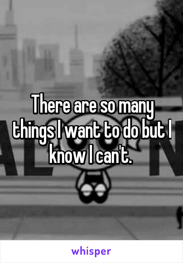 There are so many things I want to do but I know I can't. 