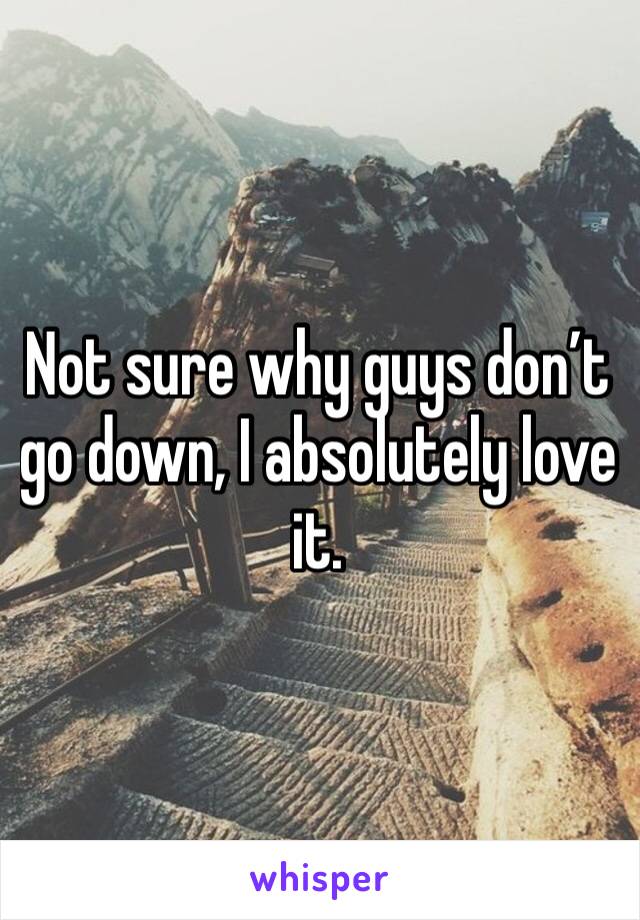 Not sure why guys don’t go down, I absolutely love it.