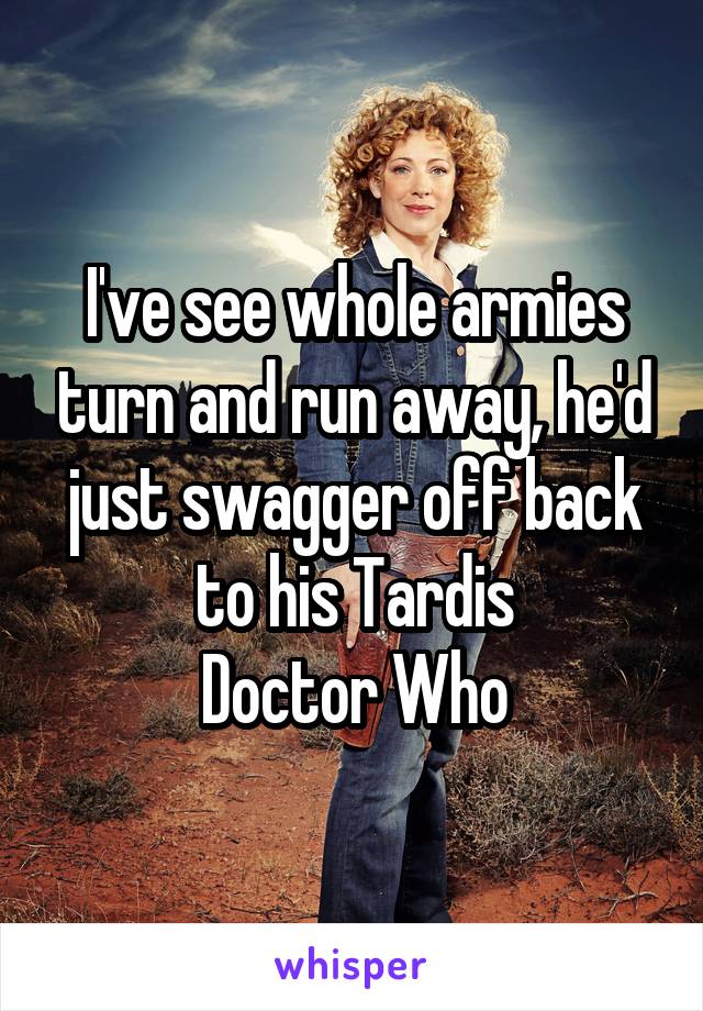 I've see whole armies turn and run away, he'd just swagger off back to his Tardis
Doctor Who