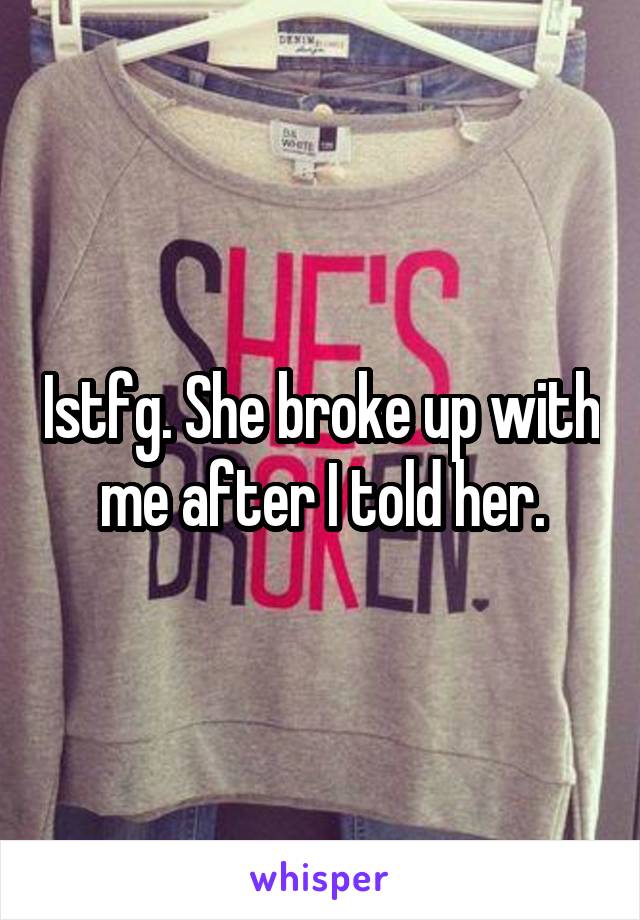 Istfg. She broke up with me after I told her.