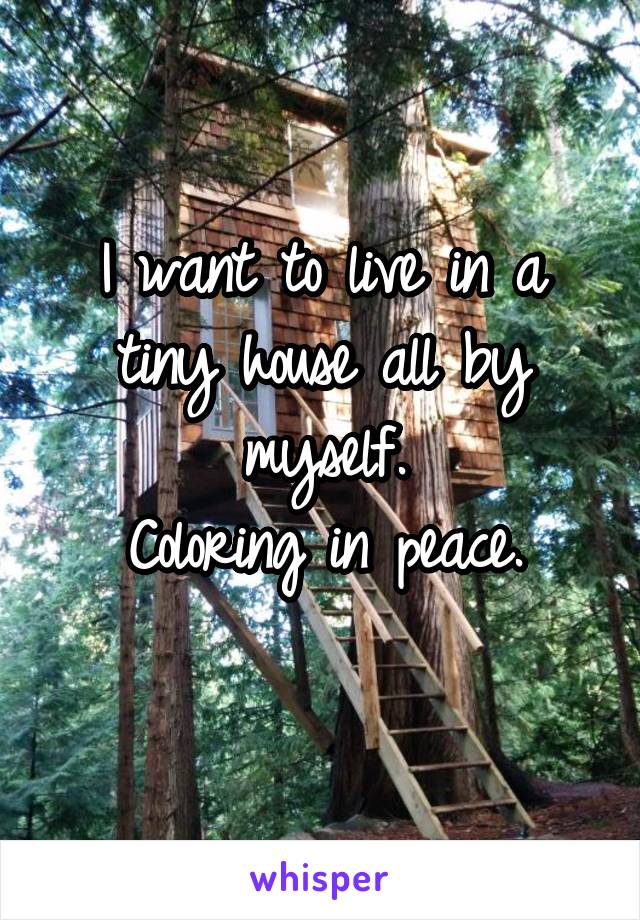 I want to live in a tiny house all by myself.
Coloring in peace.
