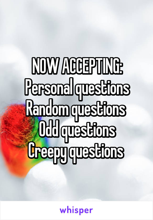 NOW ACCEPTING:
Personal questions
Random questions 
Odd questions
Creepy questions 