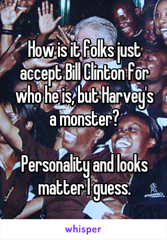 How is it folks just accept Bill Clinton for who he is, but Harvey's a monster?

Personality and looks matter I guess.