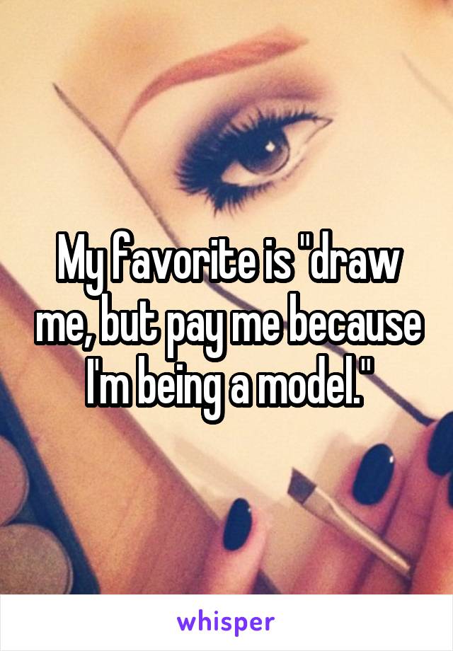 My favorite is "draw me, but pay me because I'm being a model."
