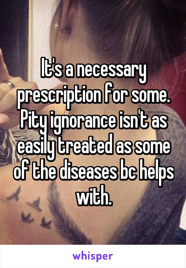 It's a necessary prescription for some. Pity ignorance isn't as easily treated as some of the diseases bc helps with.