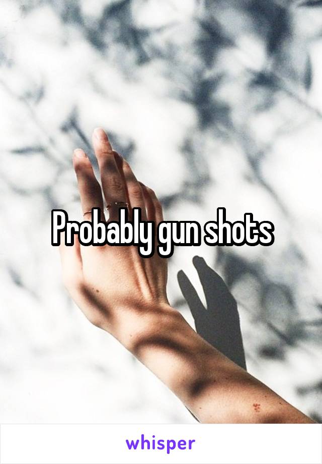 Probably gun shots