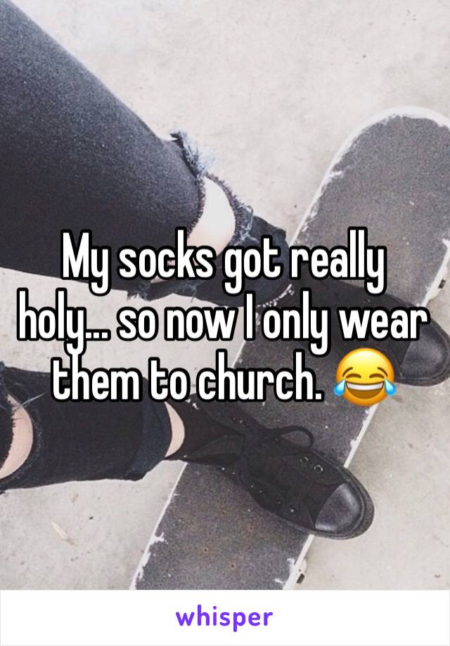 My socks got really holy... so now I only wear them to church. 😂