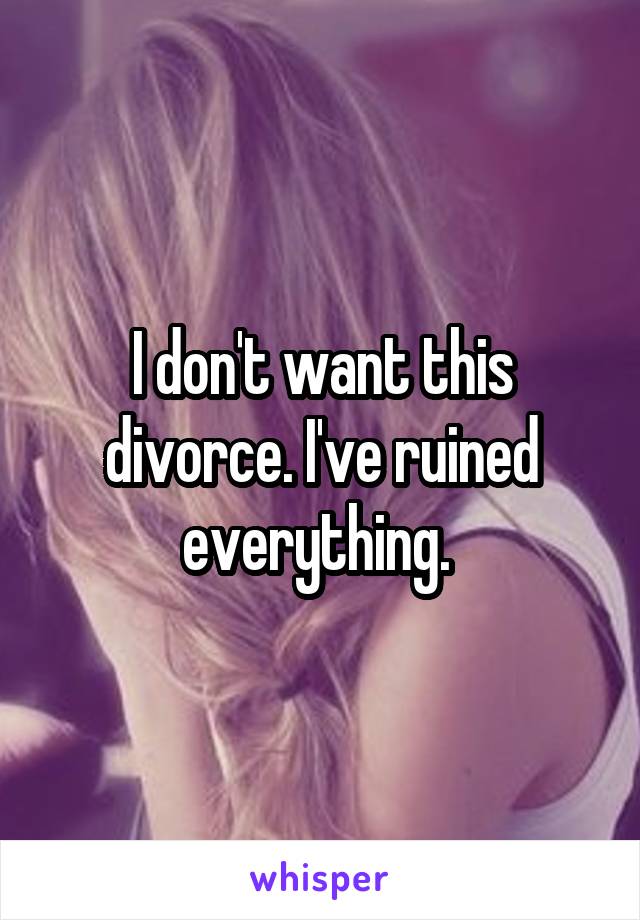 I don't want this divorce. I've ruined everything. 