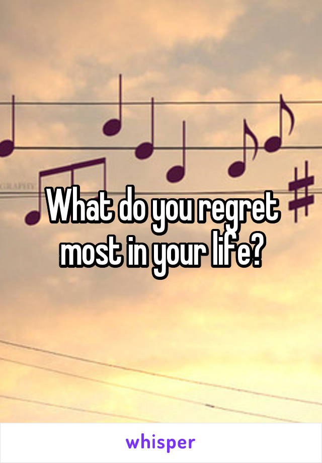 What do you regret most in your life?