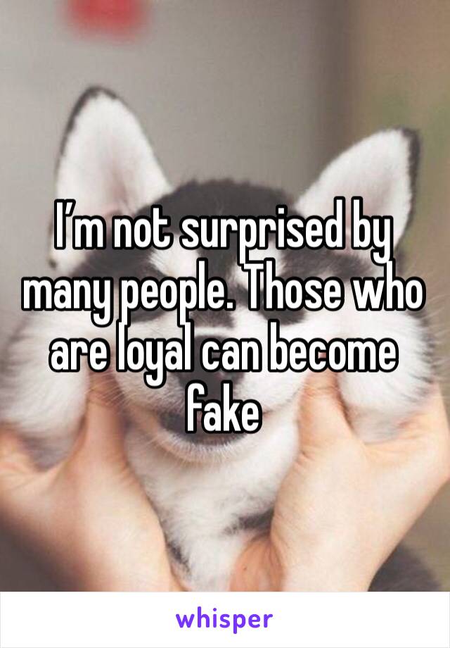 I’m not surprised by many people. Those who are loyal can become fake