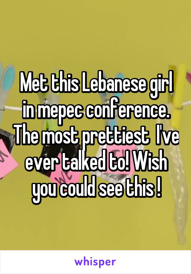 Met this Lebanese girl in mepec conference. The most prettiest  I've ever talked to! Wish you could see this !