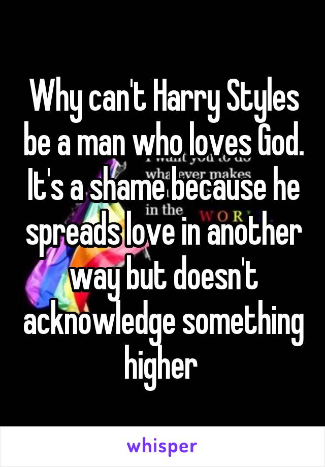 Why can't Harry Styles be a man who loves God. It's a shame because he spreads love in another way but doesn't acknowledge something higher 