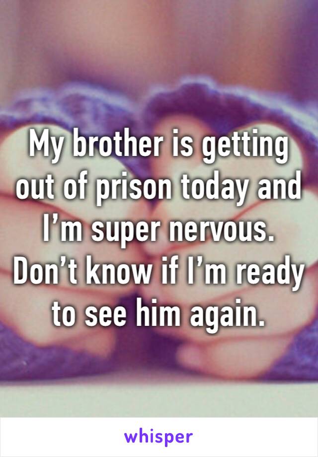 My brother is getting out of prison today and I’m super nervous. Don’t know if I’m ready to see him again. 