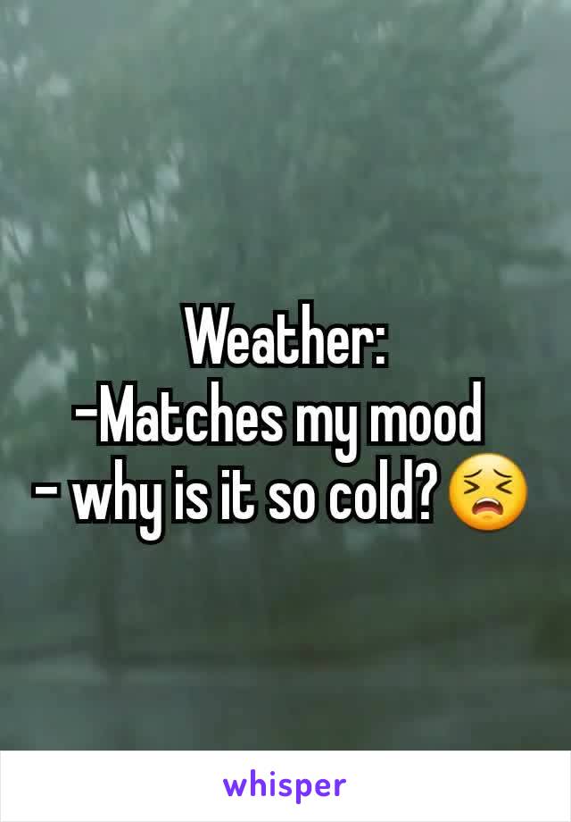 Weather:
-Matches my mood 
- why is it so cold?😣