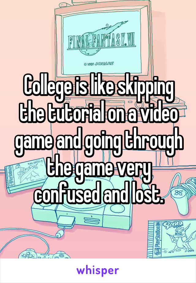 College is like skipping the tutorial on a video game and going through the game very confused and lost.