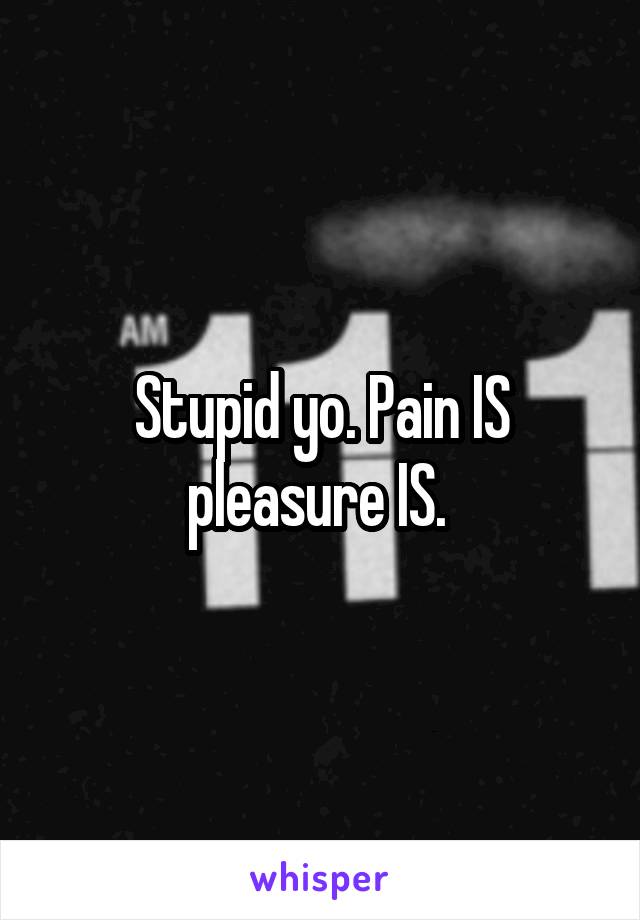 Stupid yo. Pain IS pleasure IS. 