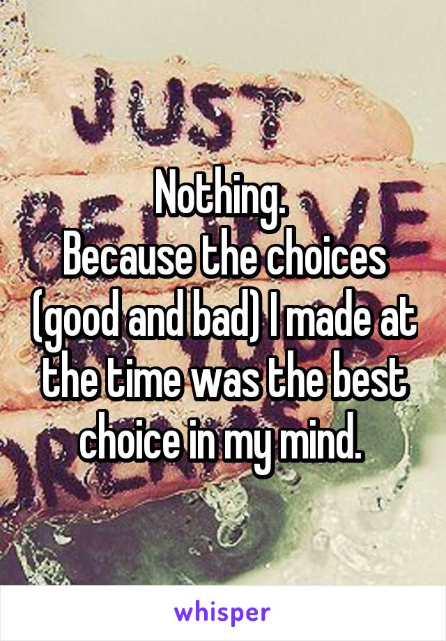 Nothing. 
Because the choices (good and bad) I made at the time was the best choice in my mind. 