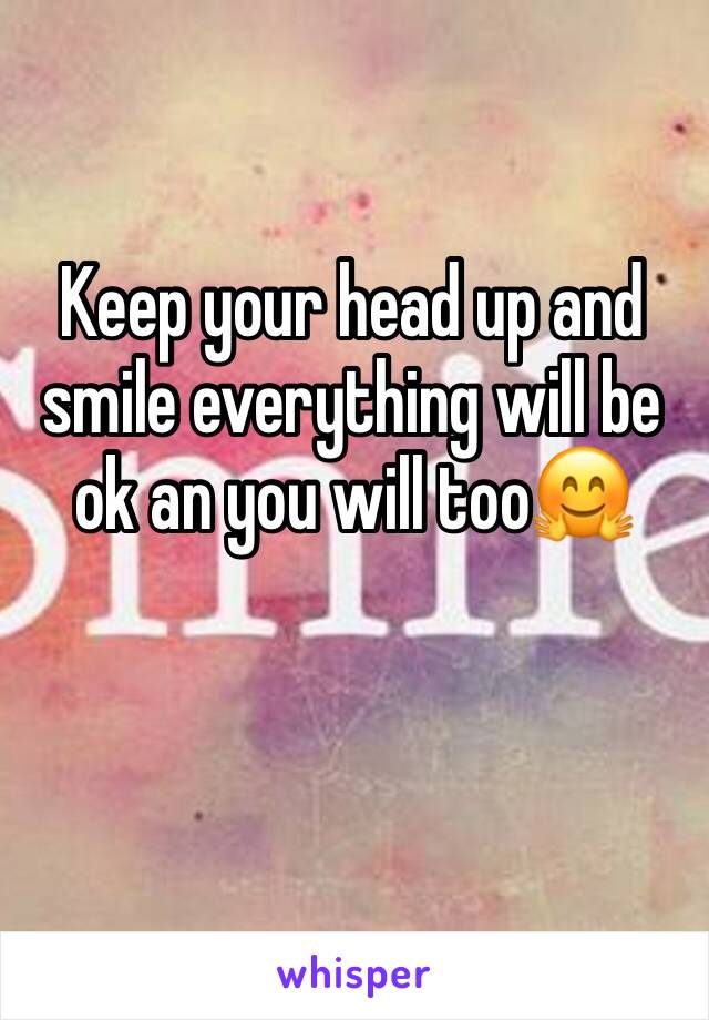 Keep your head up and smile everything will be ok an you will too🤗