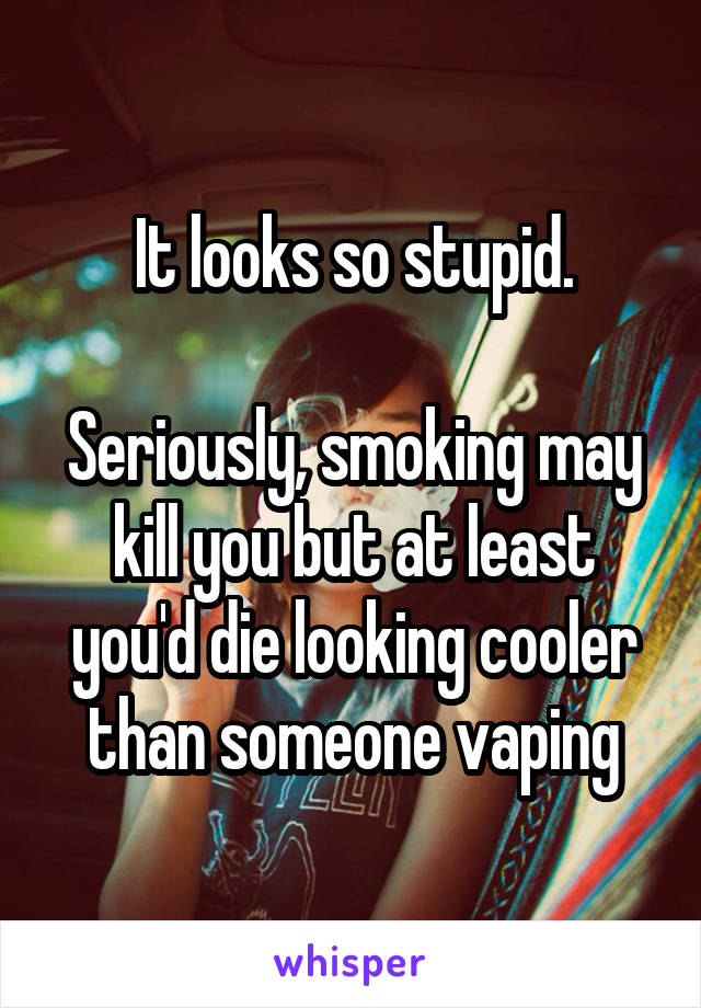 It looks so stupid.

Seriously, smoking may kill you but at least you'd die looking cooler than someone vaping