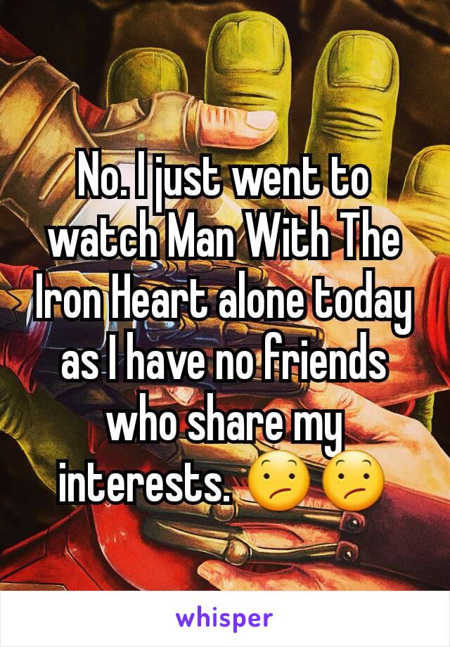 No. I just went to watch Man With The Iron Heart alone today as I have no friends who share my interests. 😕😕