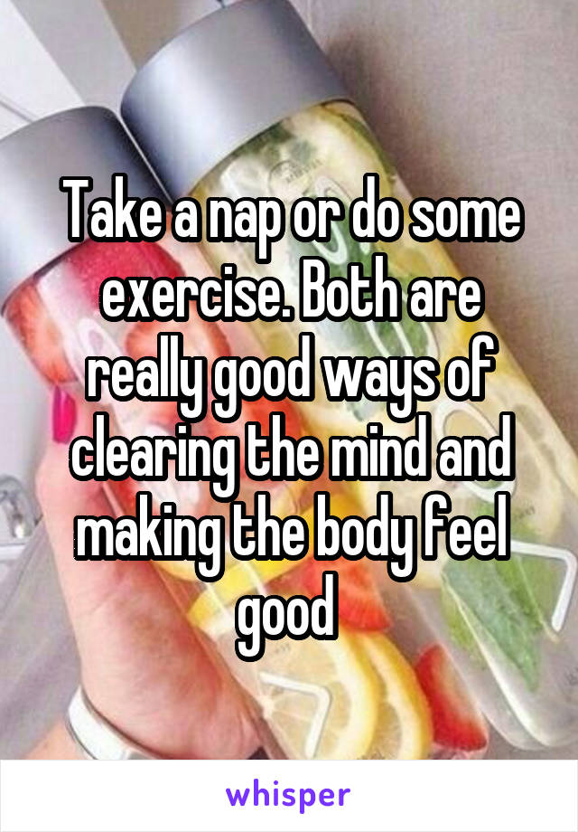 Take a nap or do some exercise. Both are really good ways of clearing the mind and making the body feel good 