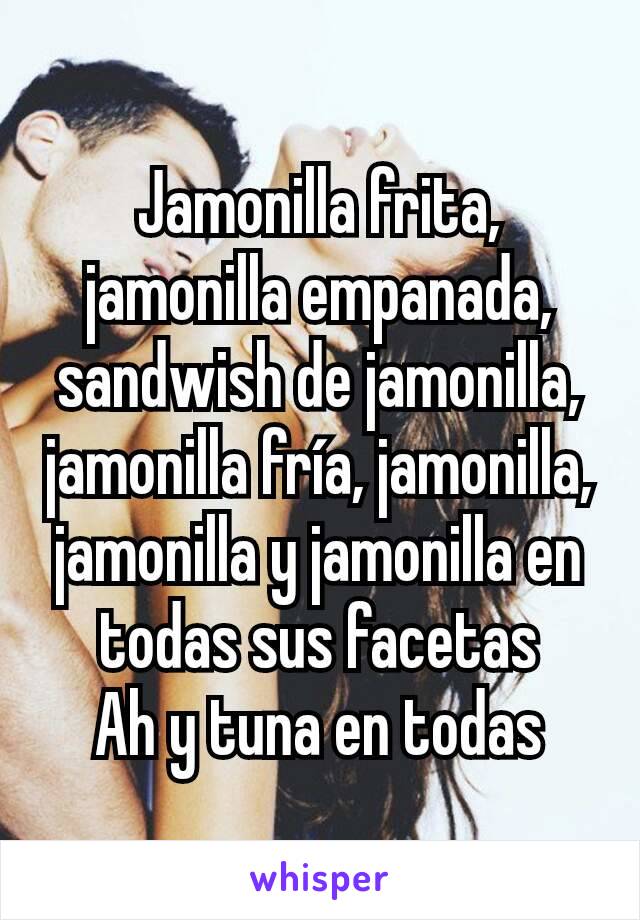 Jamonilla frita, jamonilla empanada, sandwish de jamonilla, jamonilla fría, jamonilla, jamonilla y jamonilla en todas sus facetas
Ah y tuna en todas