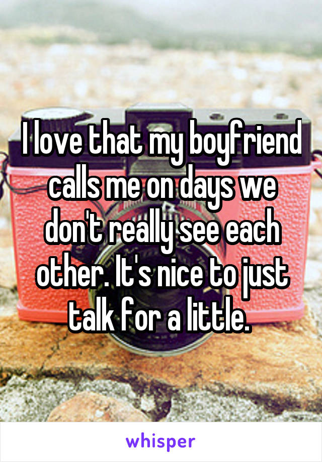 I love that my boyfriend calls me on days we don't really see each other. It's nice to just talk for a little. 