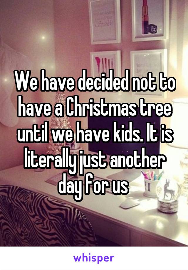 We have decided not to have a Christmas tree until we have kids. It is literally just another day for us 