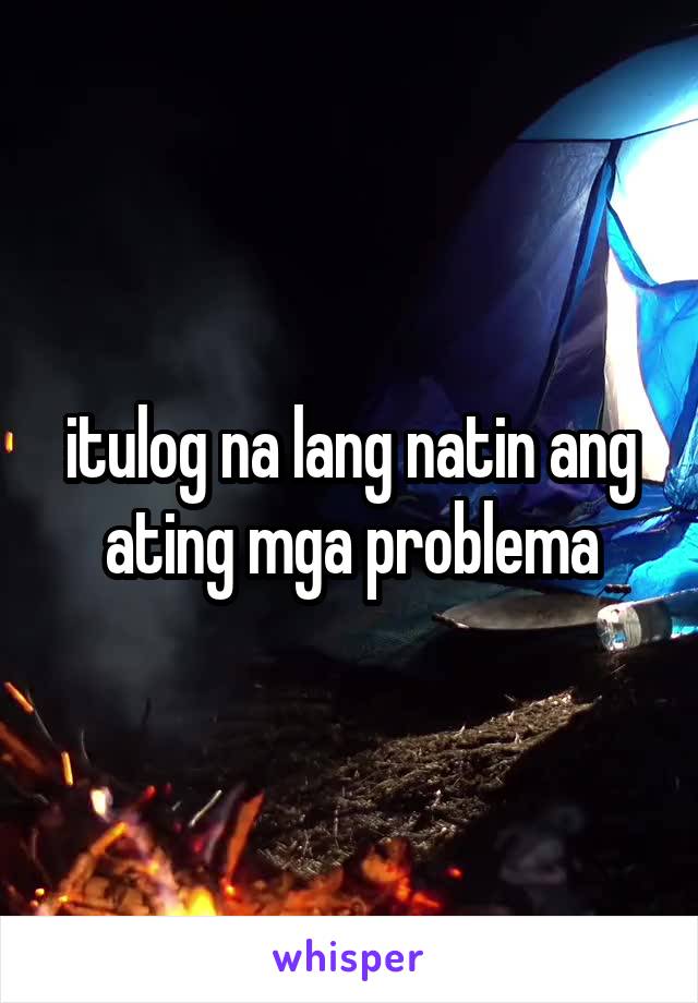 itulog na lang natin ang ating mga problema