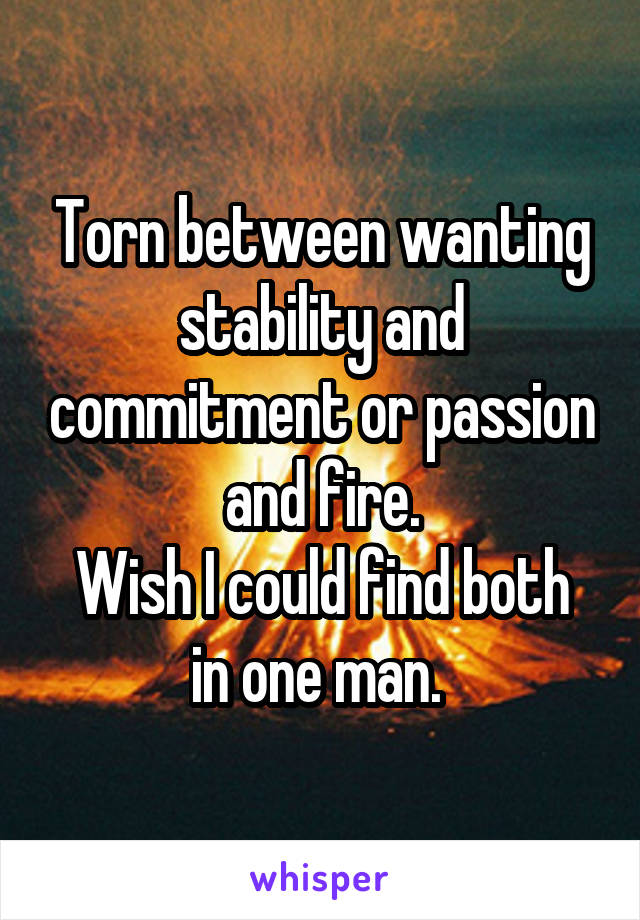 Torn between wanting stability and commitment or passion and fire.
Wish I could find both in one man. 