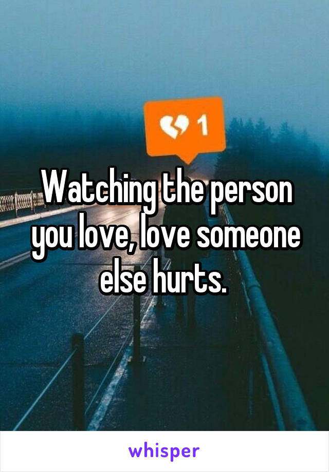 Watching the person you love, love someone else hurts. 