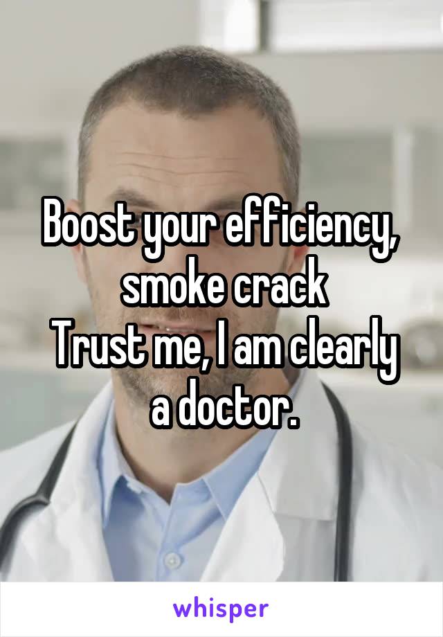 Boost your efficiency,  smoke crack
Trust me, I am clearly a doctor.