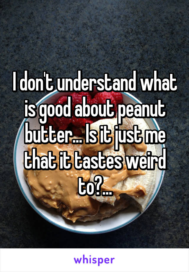 I don't understand what is good about peanut butter... Is it just me that it tastes weird to?...