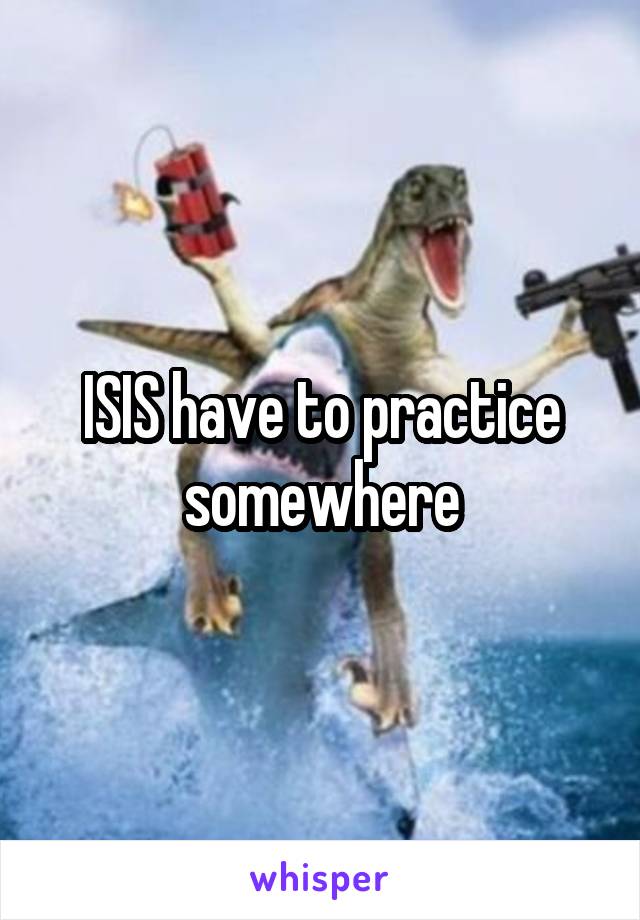 ISIS have to practice somewhere