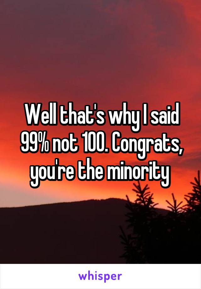 Well that's why I said 99% not 100. Congrats, you're the minority 