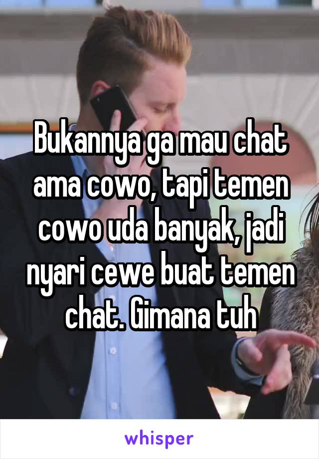 Bukannya ga mau chat ama cowo, tapi temen cowo uda banyak, jadi nyari cewe buat temen chat. Gimana tuh