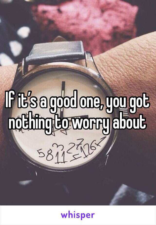 If it’s a good one, you got nothing to worry about 