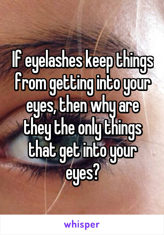 If eyelashes keep things from getting into your eyes, then why are they the only things that get into your eyes?